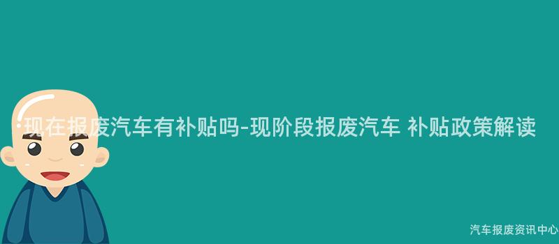 现在报废汽车有补贴吗-现阶段报废汽车 补贴政策解读
