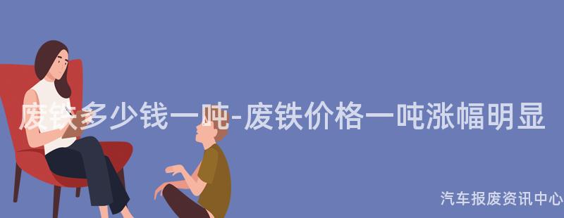 废铁多少钱一吨-废铁价格一吨涨幅明显