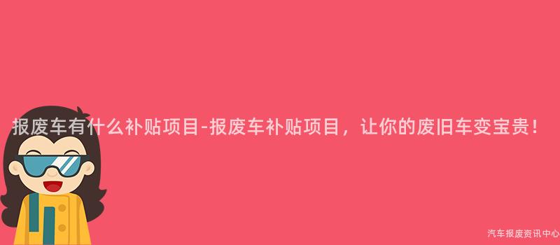 报废车有什么补贴项目-报废车补贴项目，让你的废旧车变宝贵！