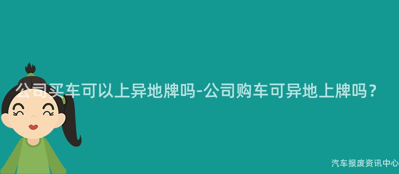 公司买车可以上异地牌吗-公司购车可异地上牌吗？