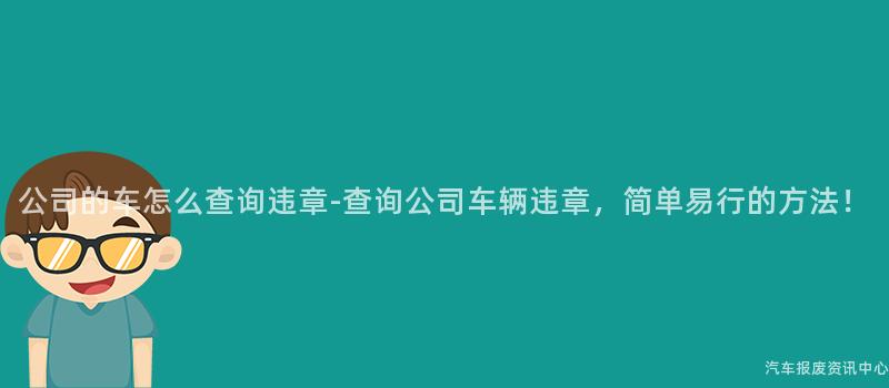 公司的车怎么查询违章-查询公司车辆违章，简单易行的方法！