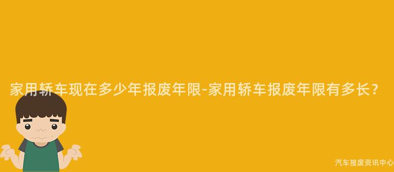 家用轿车现在多少年报废年限-家用轿车报废年限有多长？
