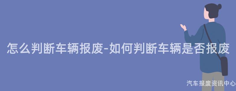 怎么判断车辆报废-如何判断车辆是否报废