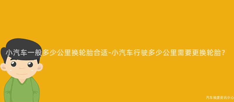 小汽车一般多少公里换轮胎合适-小汽车行驶多少公里需要更换轮胎？