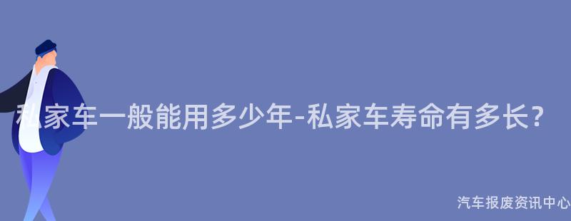 私家车一般能用多少年-私家车寿命有多长？
