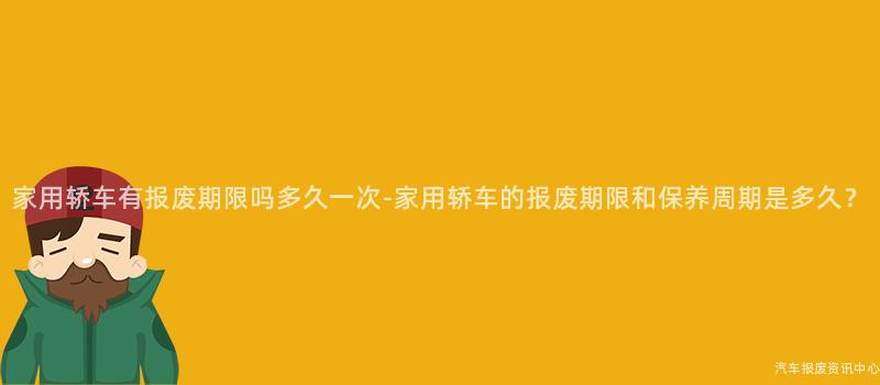 家用轿车有报废期限吗多久一次-家用轿车的报废期限和保养周期是多久？
