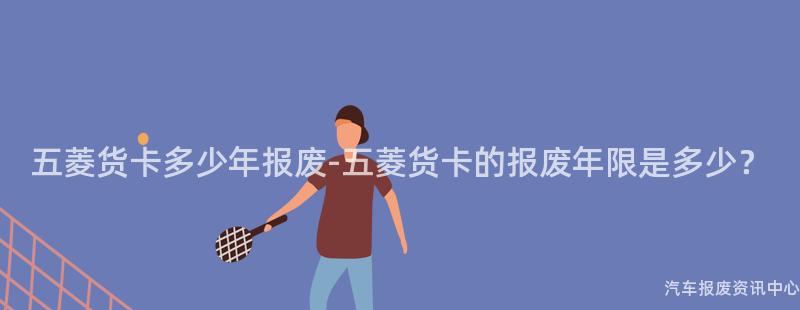 五菱货卡多少年报废-五菱货卡的报废年限是多少？