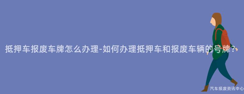 抵押车报废车牌怎么办理-如何办理抵押车和报废车辆的号牌？