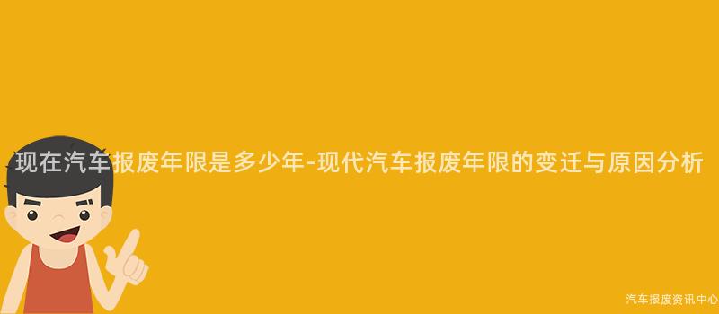 现在汽车报废年限是多少年-现代汽车报废年限的变迁与原因分析