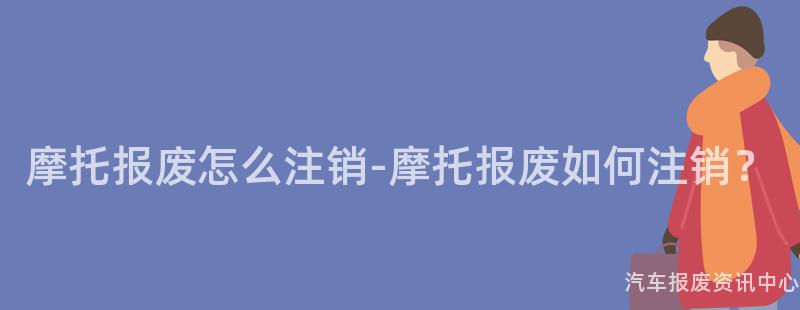 摩托报废怎么注销-摩托报废如何注销？