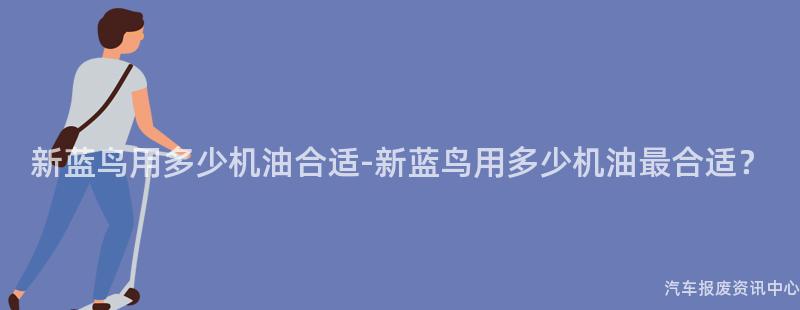 新蓝鸟用多少机油合适-新蓝鸟用多少机油最合适？