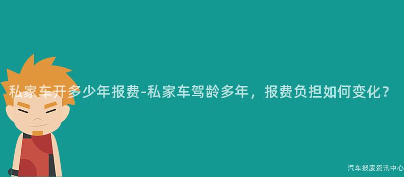 私家车开多少年报费-私家车驾龄多年，报费负担如何变化？