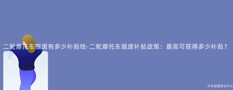 二轮摩托车报废有多少补贴钱-二轮摩托车报废补贴政策：最高可获得多少补贴？