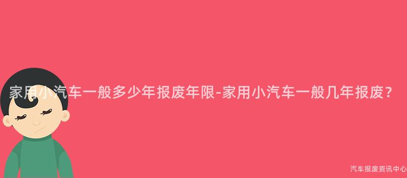 家用小汽车一般多少年报废年限-家用小汽车一般几年报废？
