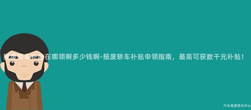 报废轿车补贴在哪领啊多少钱啊-报废轿车补贴申领指南，最高可获数千元补贴！