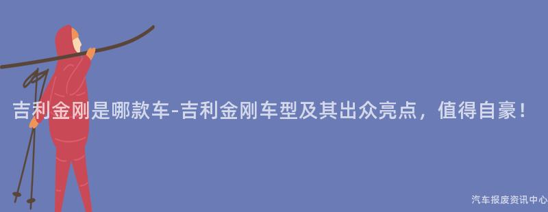 吉利金刚是哪款车-吉利金刚车型及其出众亮点，值得自豪！
