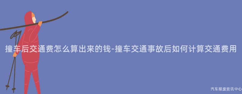撞车后交通费怎么算出来的钱-撞车交通事故后如何计算交通费用