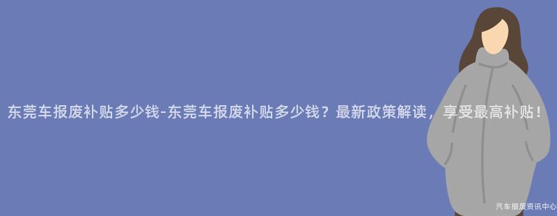 东莞车报废补贴多少钱-东莞车报废补贴多少钱？最新政策解读，享受最高补贴！