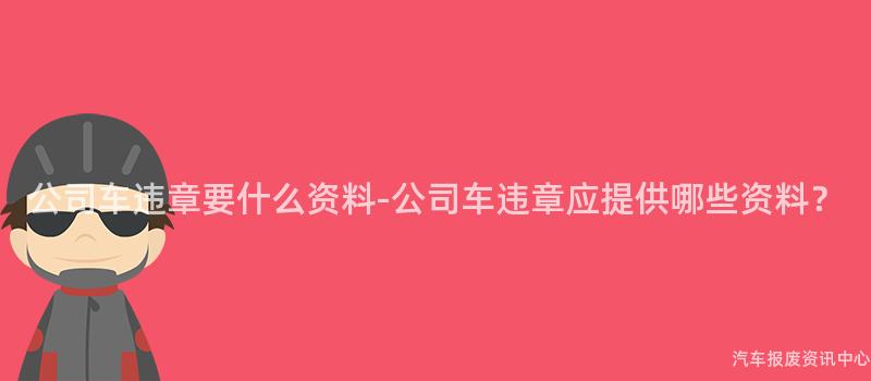 公司车违章要什么资料-公司车违章应提供哪些资料？