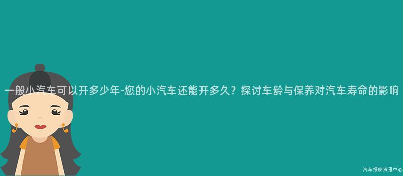 一般小汽车可以开多少年-您的小汽车还能开多久？探讨车龄与保养对汽车寿命的影响