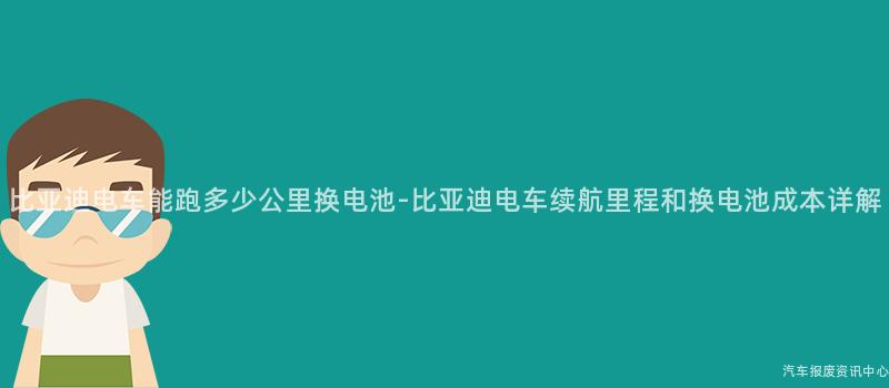 比亚迪电车能跑多少公里换电池-比亚迪电车续航里程和换电池成本详解