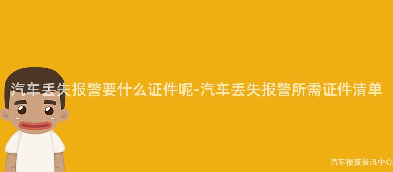 汽车丢失报警要什么证件呢-汽车丢失报警所需证件清单