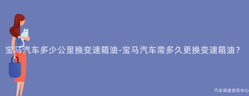 宝马汽车多少公里换变速箱油-宝马汽车需多久更换变速箱油？