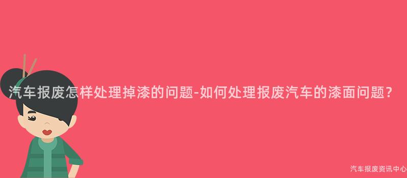 汽车报废怎样处理掉漆的问题-如何处理报废汽车的漆面问题？