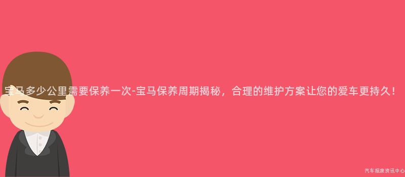 宝马多少公里需要保养一次-宝马保养周期揭秘，合理的维护方案让您的爱车更持久！