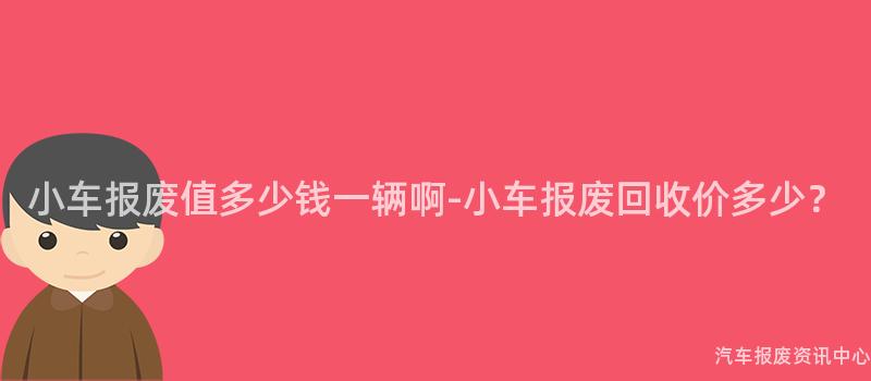 小车报废值多少钱一辆啊-小车报废回收价多少？