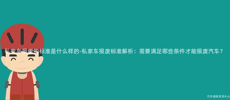 私家车报废的标准是什么样的-私家车报废标准解析：需要满足哪些条件才能报废汽车？