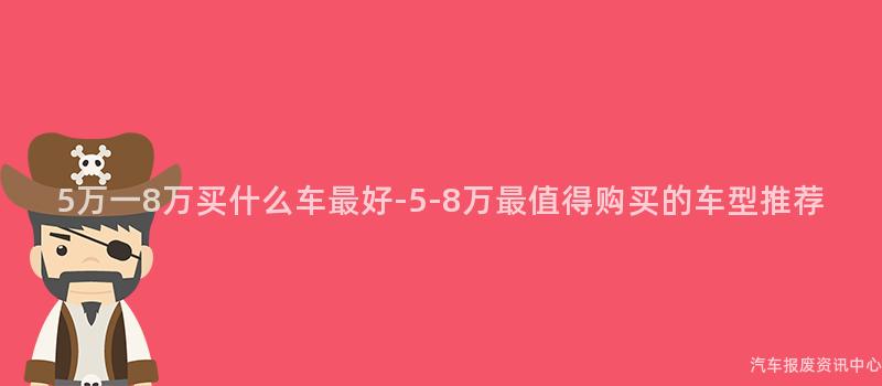 5万一8万买什么车最好-5-8万最值得购买的车型推荐