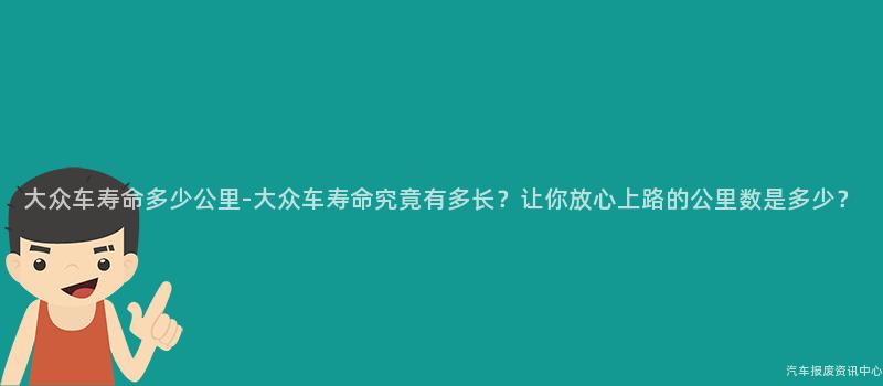 大众车寿命多少公里-大众车寿命究竟有多长？让你放心上路的公里数是多少？