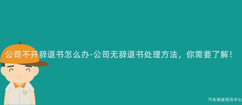 公司不开辞退书怎么办-公司无辞退书处理方法，你需要了解！