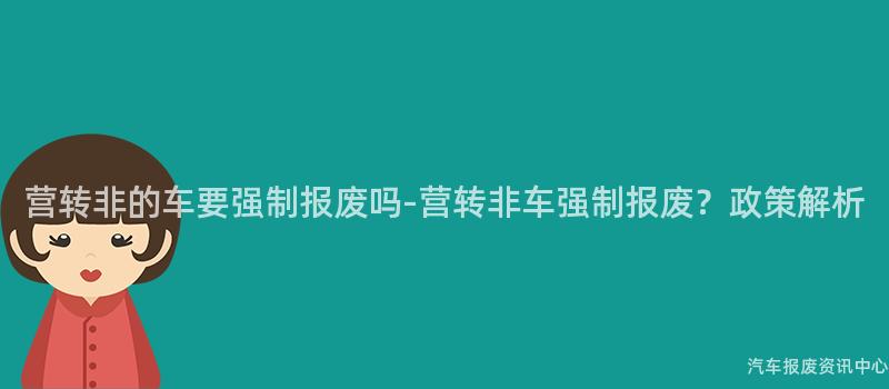 营转非的车要强制报废吗-营转非车强制报废？政策解析