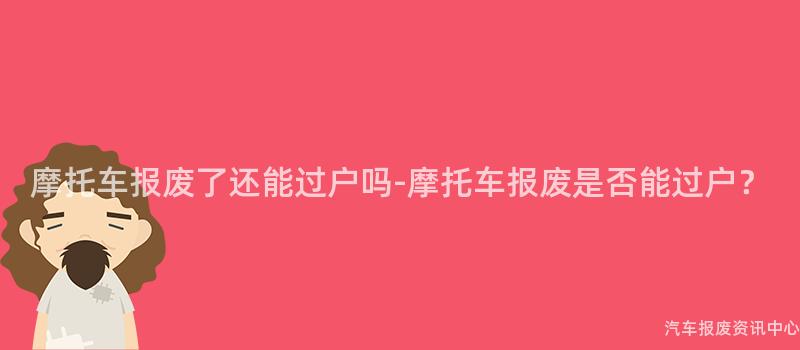 摩托车报废了还能过户吗-摩托车报废是否能过户？