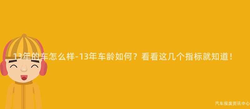 13年的车怎么样-13年车龄如何？看看这几个指标就知道！