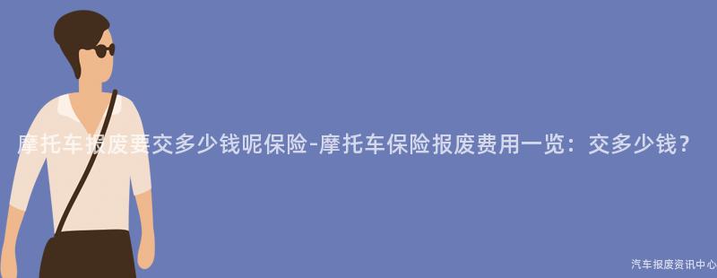 摩托车报废要交多少钱呢保险-摩托车保险报废费用一览：交多少钱？