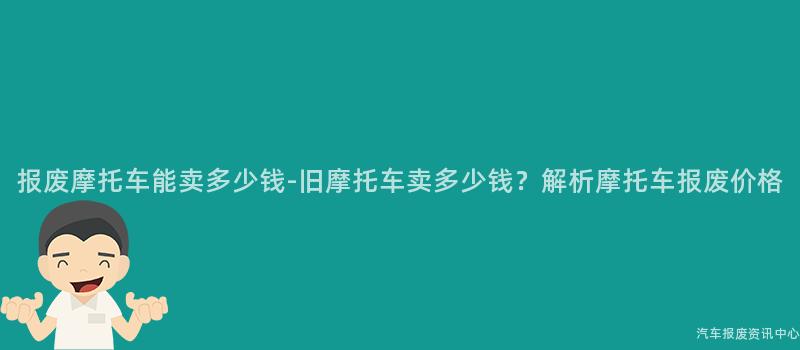 报废摩托车能卖多少钱-旧摩托车卖多少钱？解析摩托车报废价格