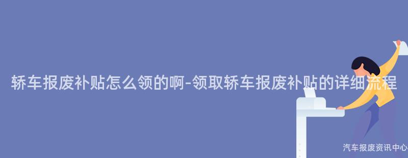 轿车报废补贴怎么领的啊-领取轿车报废补贴的详细流程