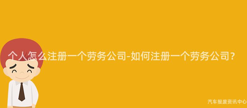 个人怎么注册一个劳务公司-如何注册一个劳务公司？