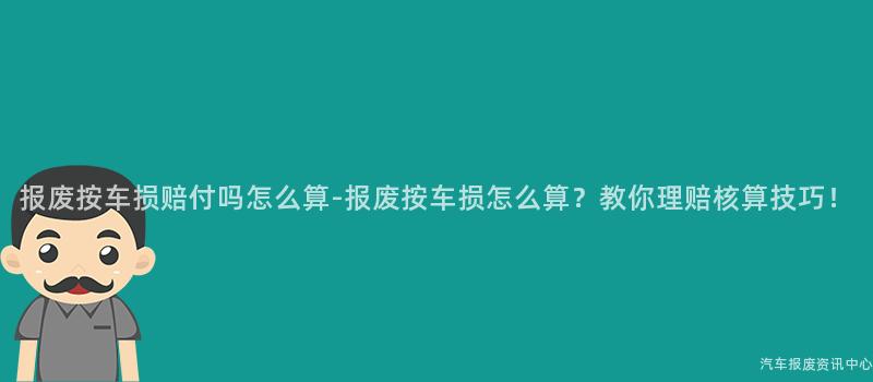 报废按车损赔付吗怎么算-报废按车损怎么算？教你理赔核算技巧！