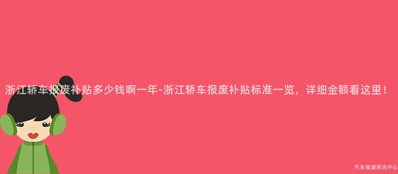 浙江轿车报废补贴多少钱啊一年-浙江轿车报废补贴标准一览，详细金额看这里！
