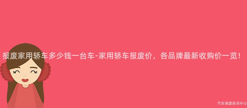 报废家用轿车多少钱一台车-家用轿车报废价，各品牌最新收购价一览！