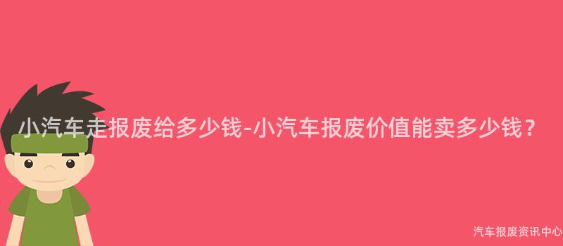 小汽车走报废给多少钱-小汽车报废价值能卖多少钱？