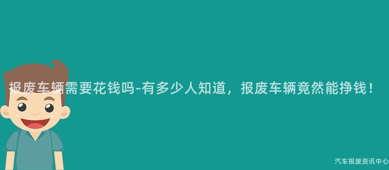 报废车辆需要花钱吗-有多少人知道，报废车辆竟然能挣钱！