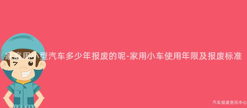 家庭用小型汽车多少年报废的呢-家用小车使用年限及报废标准