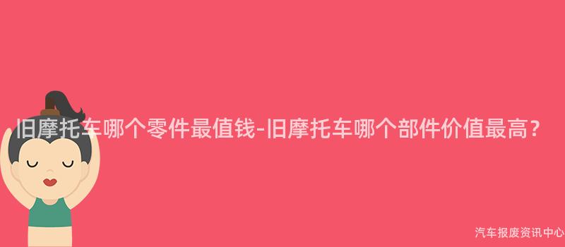 旧摩托车哪个零件最值钱-旧摩托车哪个部件价值最高？