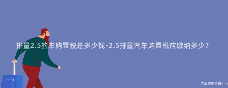 排量2.5的车购置税是多少钱-2.5排量汽车购置税应缴纳多少？