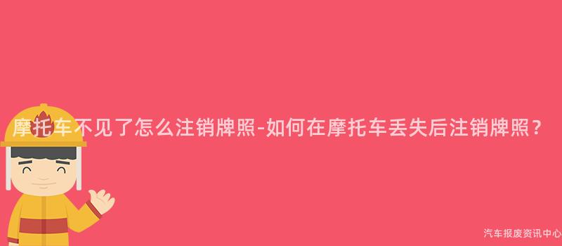 摩托车不见了怎么注销牌照-如何在摩托车丢失后注销牌照？